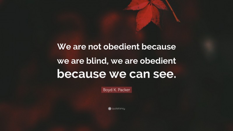 Boyd K. Packer Quote: “We are not obedient because we are blind, we are obedient because we can see.”