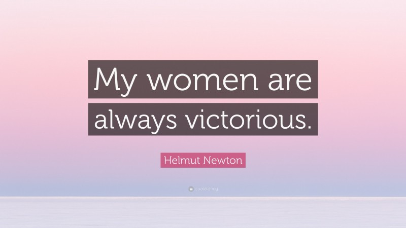 Helmut Newton Quote: “My women are always victorious.”