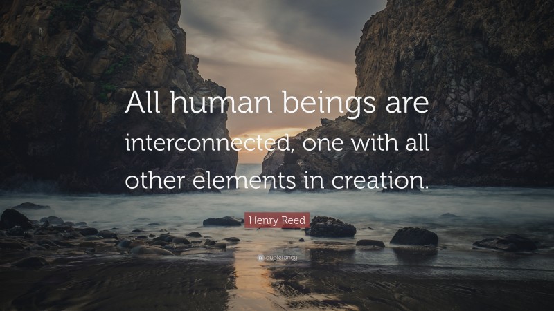 Henry Reed Quote: “All human beings are interconnected, one with all other elements in creation.”