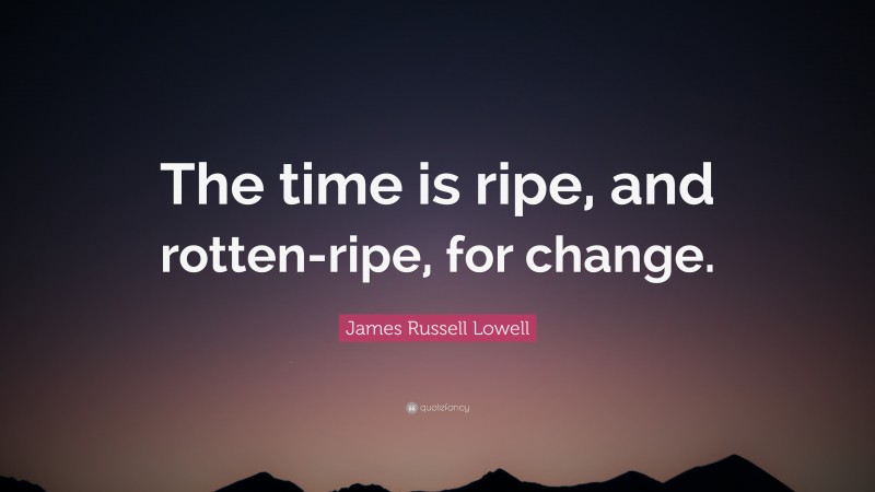 James Russell Lowell Quote: “The time is ripe, and rotten-ripe, for change.”