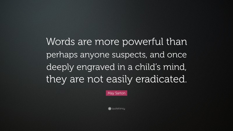 May Sarton Quote: “Words are more powerful than perhaps anyone suspects, and once deeply engraved in a child’s mind, they are not easily eradicated.”