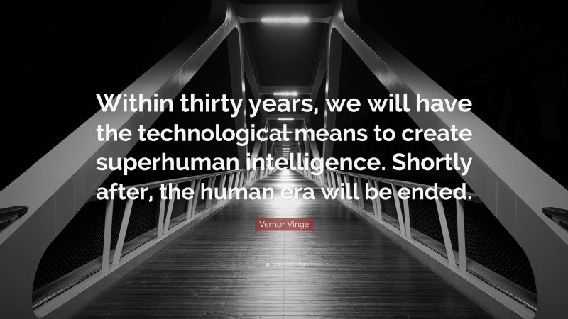 Vernor Vinge Quote: “Within thirty years, we will have the technological means to create superhuman intelligence. Shortly after, the human era will be ended.”
