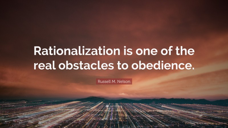 Russell M. Nelson Quote: “Rationalization is one of the real obstacles to obedience.”