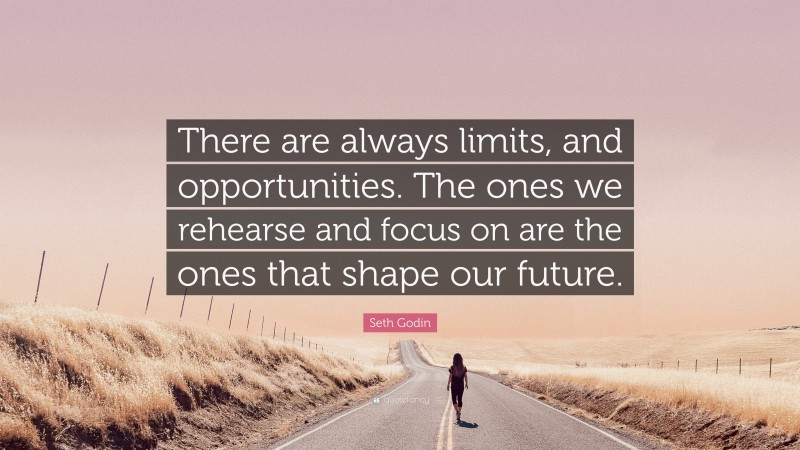 Seth Godin Quote: “There are always limits, and opportunities. The ones we rehearse and focus on are the ones that shape our future.”