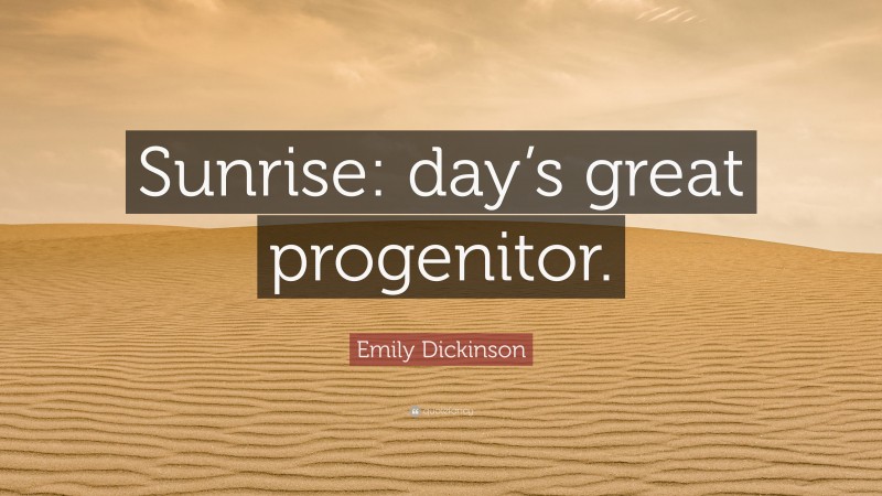 Emily Dickinson Quote: “Sunrise: day’s great progenitor.”