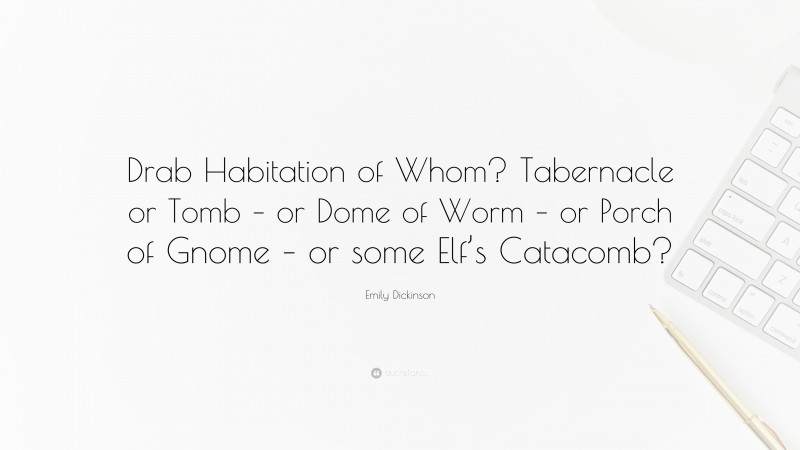 Emily Dickinson Quote: “Drab Habitation of Whom? Tabernacle or Tomb – or Dome of Worm – or Porch of Gnome – or some Elf’s Catacomb?”