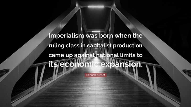 Hannah Arendt Quote: “Imperialism was born when the ruling class in capitalist production came up against national limits to its economic expansion.”