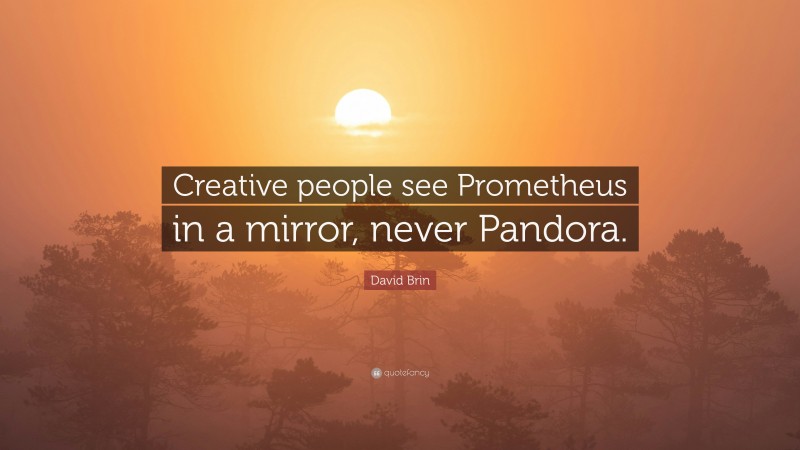 David Brin Quote: “Creative people see Prometheus in a mirror, never Pandora.”