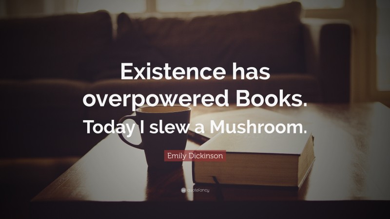 Emily Dickinson Quote: “Existence has overpowered Books. Today I slew a Mushroom.”