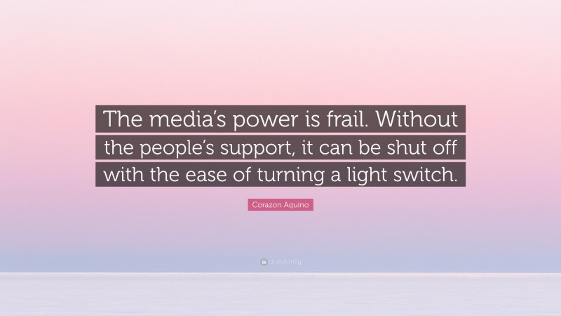 Corazon Aquino Quote: “The media’s power is frail. Without the people’s support, it can be shut off with the ease of turning a light switch.”