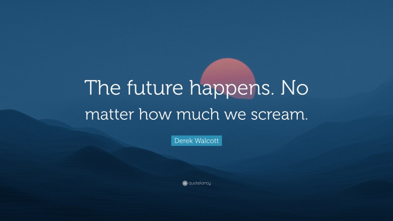 Derek Walcott Quote: “The future happens. No matter how much we scream.”
