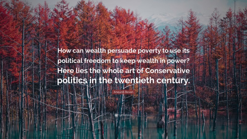 Aneurin Bevan Quote: “How can wealth persuade poverty to use its political freedom to keep wealth in power? Here lies the whole art of Conservative politics in the twentieth century.”