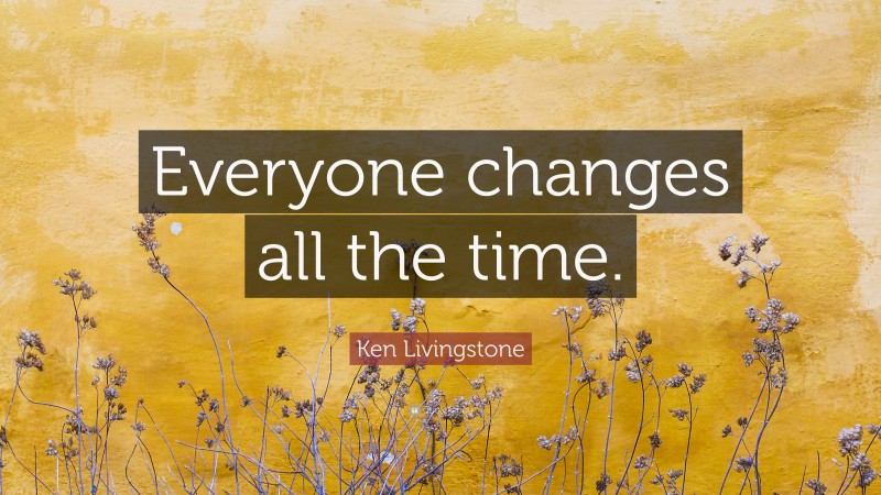 Ken Livingstone Quote: “Everyone changes all the time.”