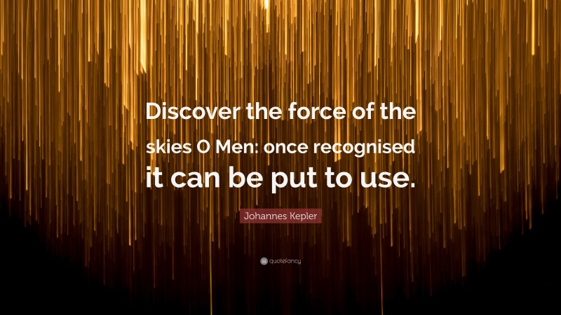 Johannes Kepler Quote: “Discover the force of the skies O Men: once recognised it can be put to use.”
