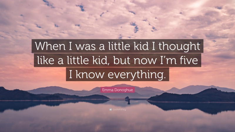 Emma Donoghue Quote: “When I was a little kid I thought like a little kid, but now I’m five I know everything.”