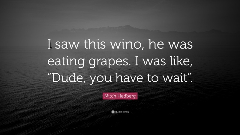 Mitch Hedberg Quote: “I saw this wino, he was eating grapes. I was like, “Dude, you have to wait”.”