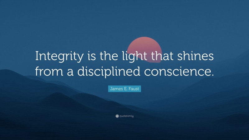 James E. Faust Quote: “Integrity is the light that shines from a disciplined conscience.”