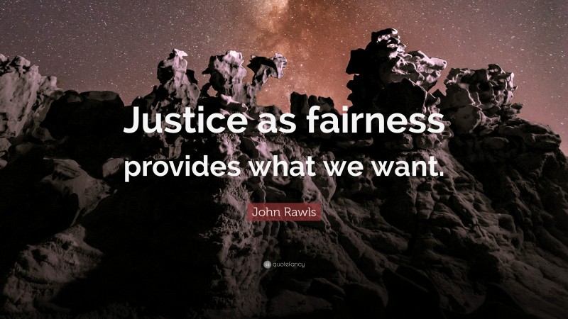 John Rawls Quote: “Justice as fairness provides what we want.”