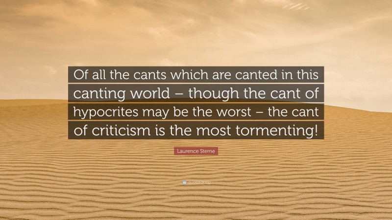 Laurence Sterne Quote: “Of all the cants which are canted in this canting world – though the cant of hypocrites may be the worst – the cant of criticism is the most tormenting!”