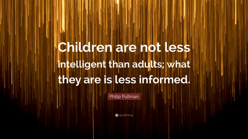 Philip Pullman Quote: “Children are not less intelligent than adults; what they are is less informed.”