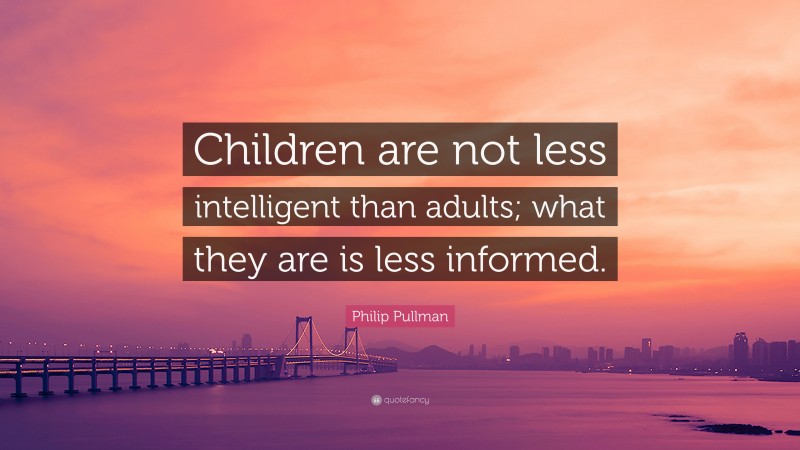 Philip Pullman Quote: “Children are not less intelligent than adults; what they are is less informed.”