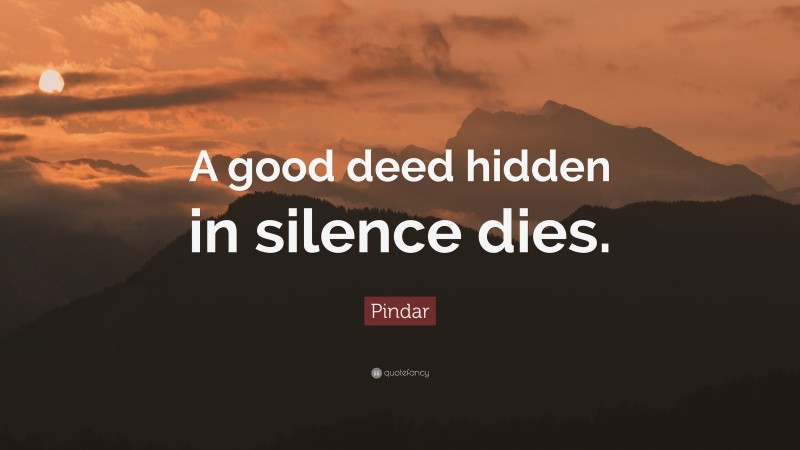 Pindar Quote: “A good deed hidden in silence dies.”