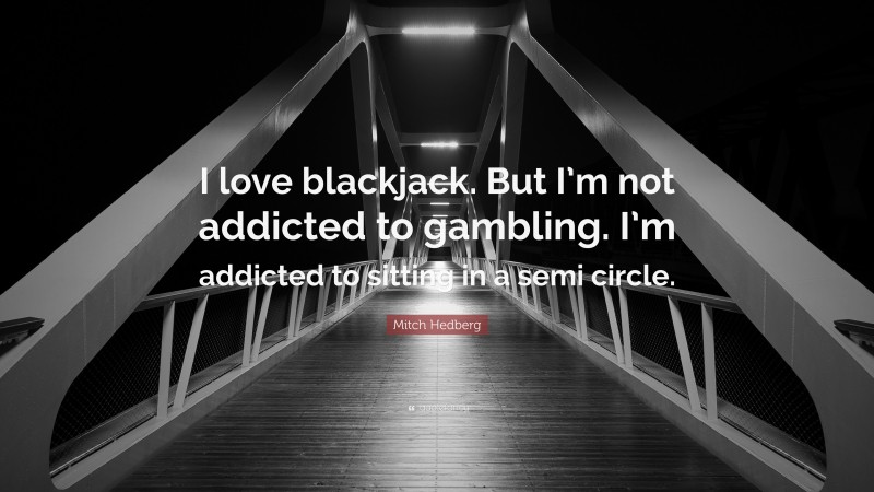 Mitch Hedberg Quote: “I love blackjack. But I’m not addicted to gambling. I’m addicted to sitting in a semi circle.”