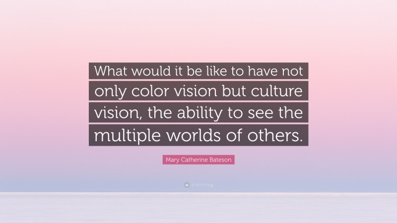 Mary Catherine Bateson Quote: “What would it be like to have not only color vision but culture vision, the ability to see the multiple worlds of others.”