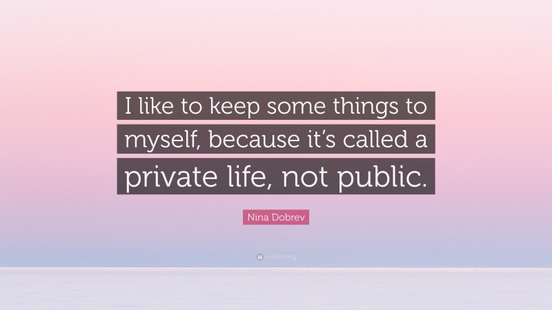 Nina Dobrev Quote: “I like to keep some things to myself, because it’s called a private life, not public.”