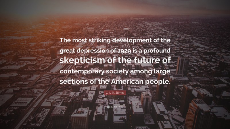 C. L. R. James Quote: “The most striking development of the great depression of 1929 is a profound skepticism of the future of contemporary society among large sections of the American people.”