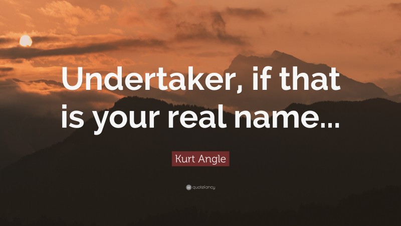 Kurt Angle Quote: “Undertaker, if that is your real name...”