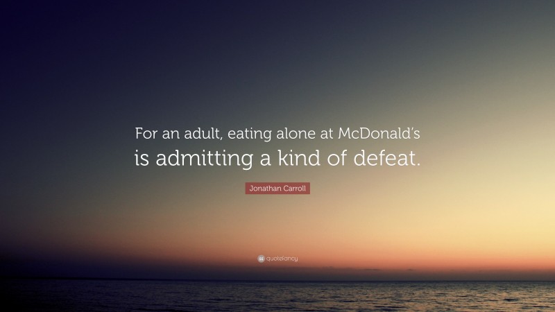 Jonathan Carroll Quote: “For an adult, eating alone at McDonald’s is admitting a kind of defeat.”