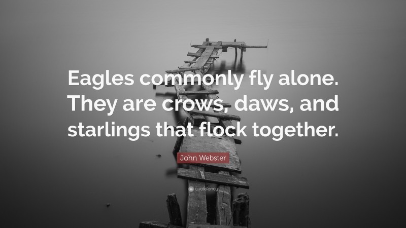John Webster Quote: “Eagles commonly fly alone. They are crows, daws, and starlings that flock together.”