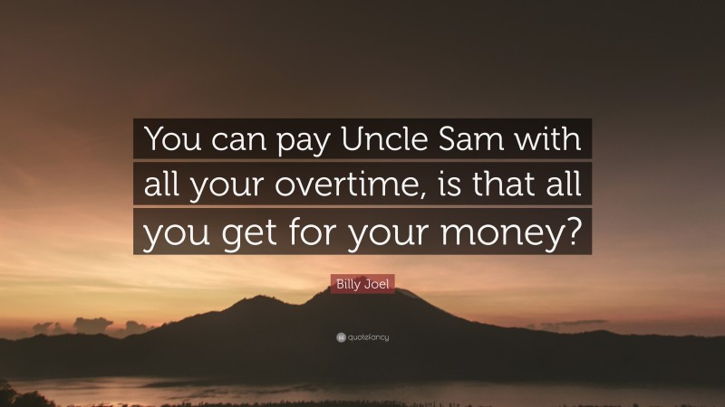 Billy Joel Quote: “You can pay Uncle Sam with all your overtime, is that all you get for your money?”