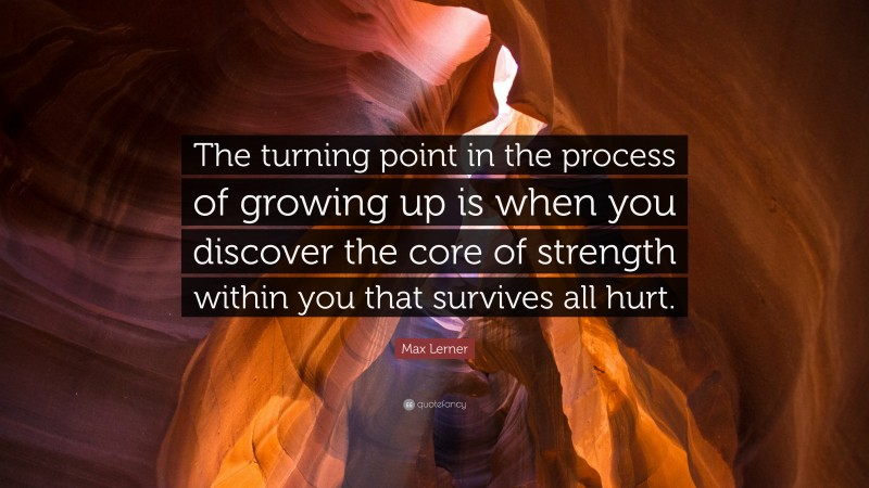 Max Lerner Quote: “The turning point in the process of growing up is when you discover the core of strength within you that survives all hurt.”