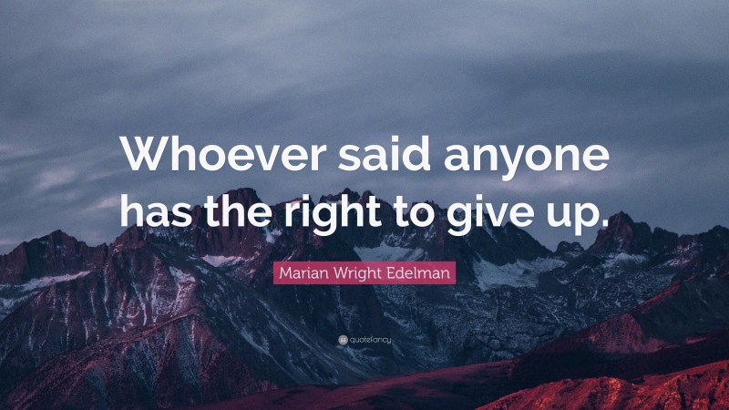 Marian Wright Edelman Quote: “Whoever said anyone has the right to give up.”