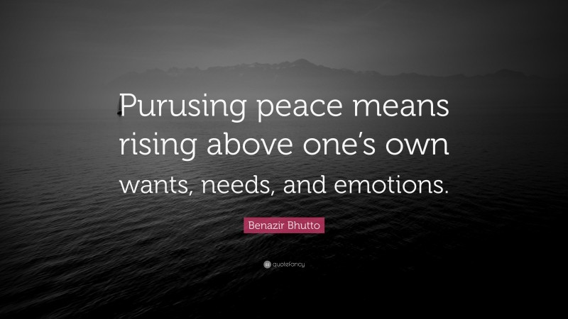 Benazir Bhutto Quote: “Purusing peace means rising above one’s own wants, needs, and emotions.”