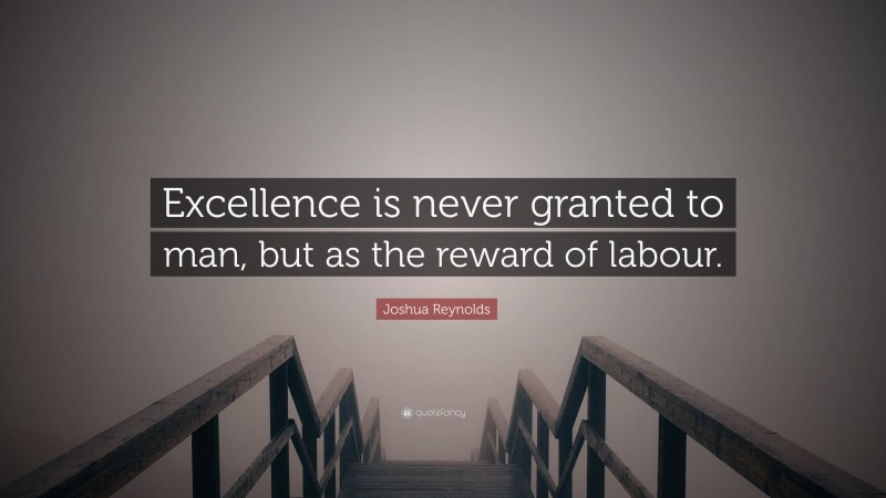 Joshua Reynolds Quote: “Excellence is never granted to man, but as the reward of labour.”