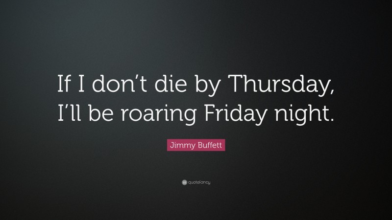 Jimmy Buffett Quote: “If I don’t die by Thursday, I’ll be roaring Friday night.”