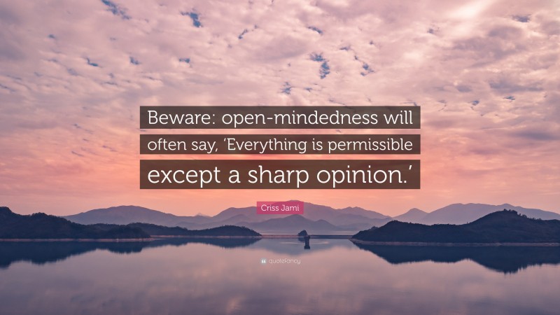 Criss Jami Quote: “Beware: open-mindedness will often say, ‘Everything is permissible except a sharp opinion.’”