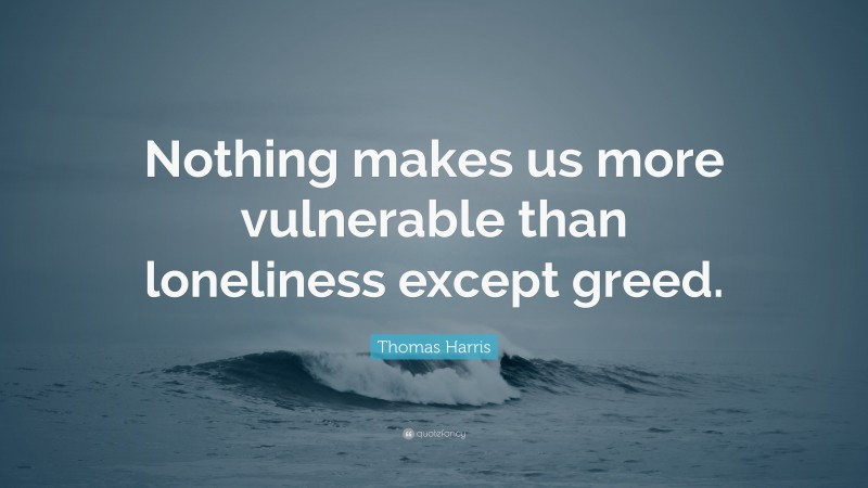 Thomas Harris Quote: “Nothing makes us more vulnerable than loneliness except greed.”