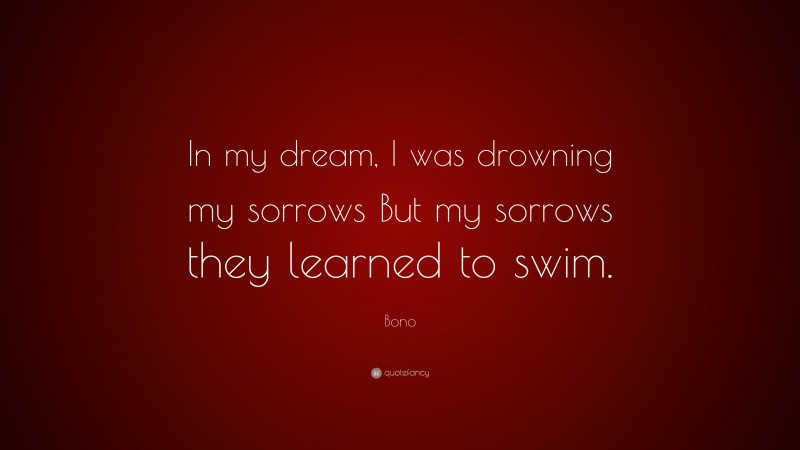 Bono Quote: “In my dream, I was drowning my sorrows But my sorrows they learned to swim.”
