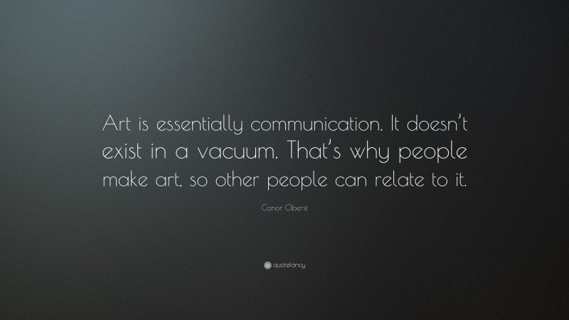 Conor Oberst Quote: “Art is essentially communication. It doesn’t exist in a vacuum. That’s why people make art, so other people can relate to it.”