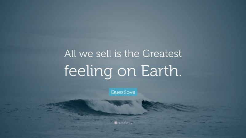 Questlove Quote: “All we sell is the Greatest feeling on Earth.”