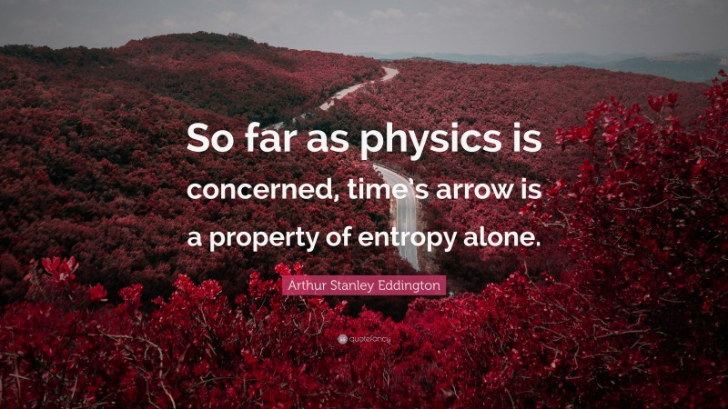 Arthur Stanley Eddington Quote: “So far as physics is concerned, time’s arrow is a property of entropy alone.”