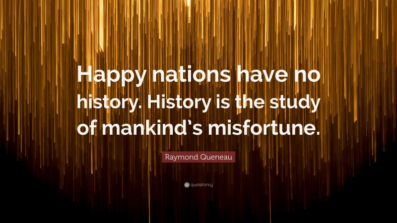 Raymond Queneau Quote: “Happy nations have no history. History is the study of mankind’s misfortune.”