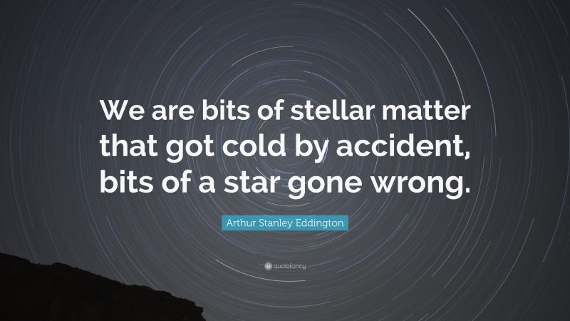 Arthur Stanley Eddington Quote: “We are bits of stellar matter that got cold by accident, bits of a star gone wrong.”