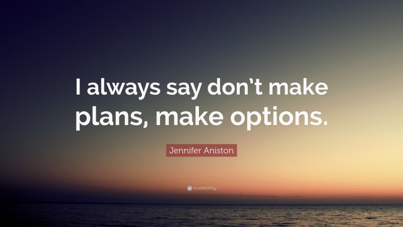 Jennifer Aniston Quote: “I always say don’t make plans, make options.”