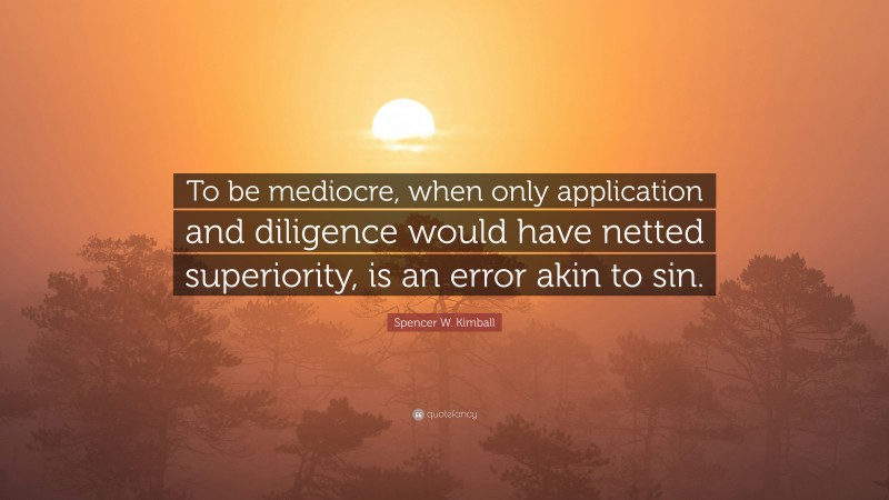 Spencer W. Kimball Quote: “To be mediocre, when only application and diligence would have netted superiority, is an error akin to sin.”
