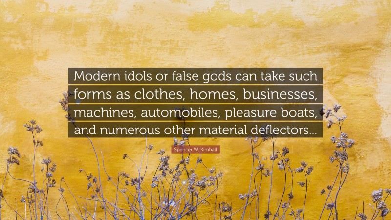 Spencer W. Kimball Quote: “Modern idols or false gods can take such forms as clothes, homes, businesses, machines, automobiles, pleasure boats, and numerous other material deflectors...”